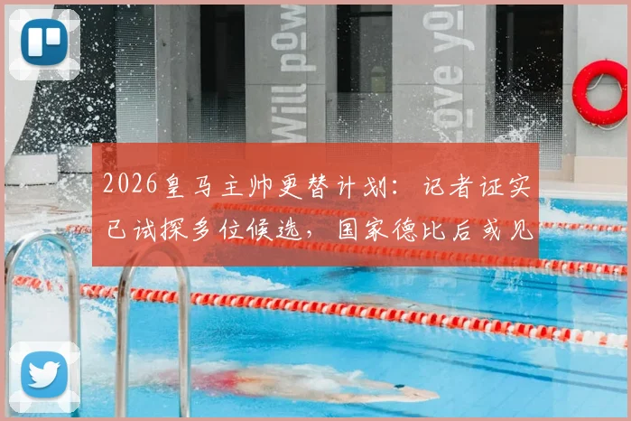 2026皇马主帅更替计划：记者证实已试探多位候选，国家德比后或见分晓