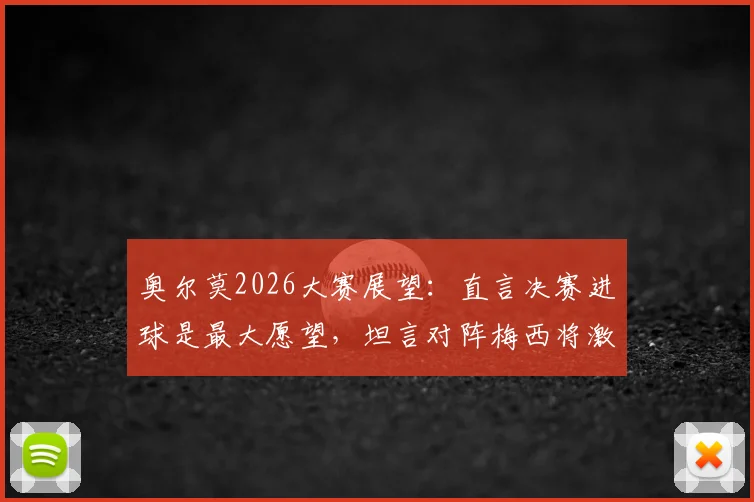 奥尔莫2026大赛展望:直言决赛进球是最大愿望,坦言对阵梅西将激发最强动力