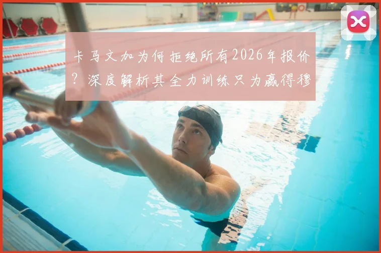 卡马文加为何拒绝所有2026年报价？深度解析其全力训练只为赢得穆帅信任的背后原因