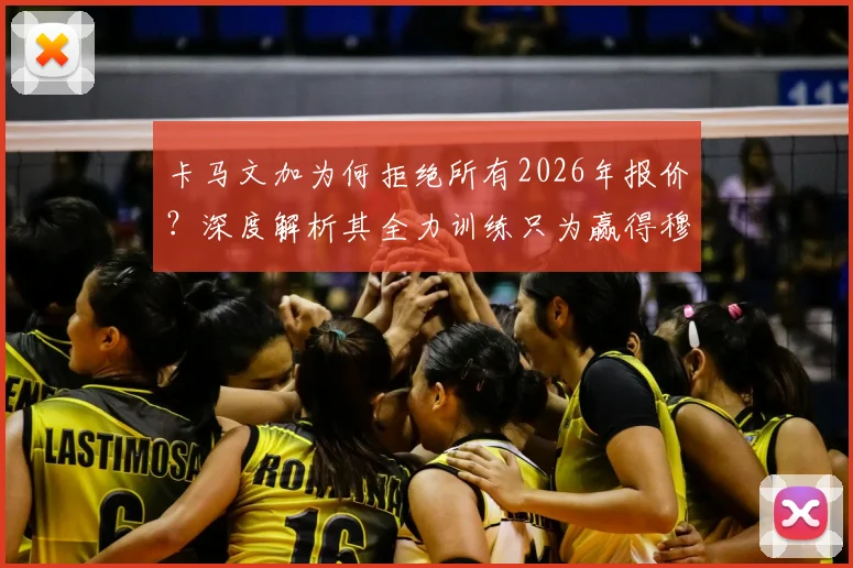 卡马文加为何拒绝所有2026年报价？深度解析其全力训练只为赢得穆帅信任的背后原因