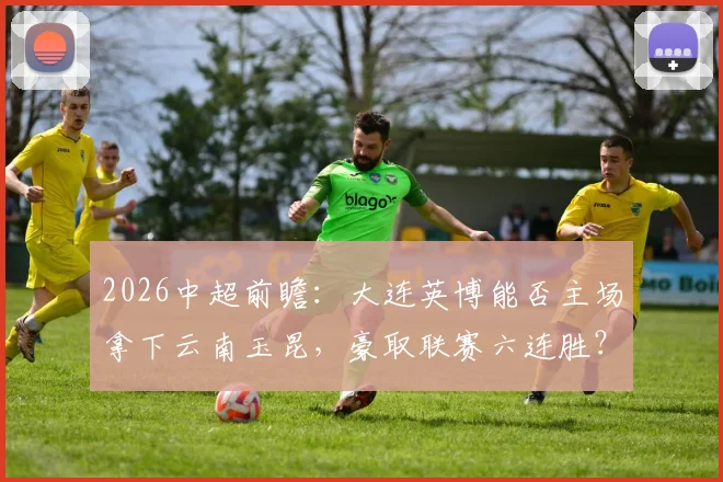 2026中超前瞻:大连英博能否主场拿下云南玉昆,豪取联赛六连胜?