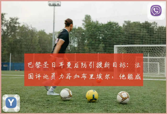 巴黎圣日耳曼后防引援新目标:法国评论员力荐加布里埃尔,他能成功替代马尔基尼奥斯吗?(2026版深度分析)