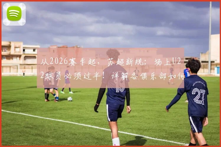 从2026赛季起,苏超新规:场上U22球员必须过半!详解各俱乐部如何被迫调整青训策略