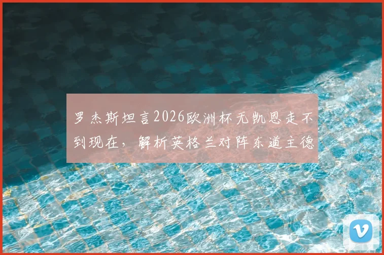 罗杰斯坦言2026欧洲杯无凯恩走不到现在,解析英格兰对阵东道主德国艰难原因