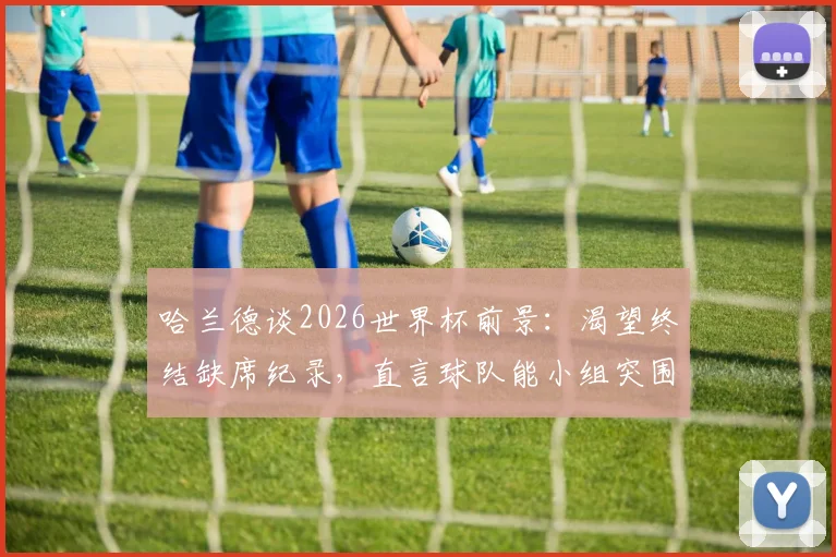 哈兰德谈2026世界杯前景:渴望终结缺席纪录,直言球队能小组突围,分享个人抗压心得