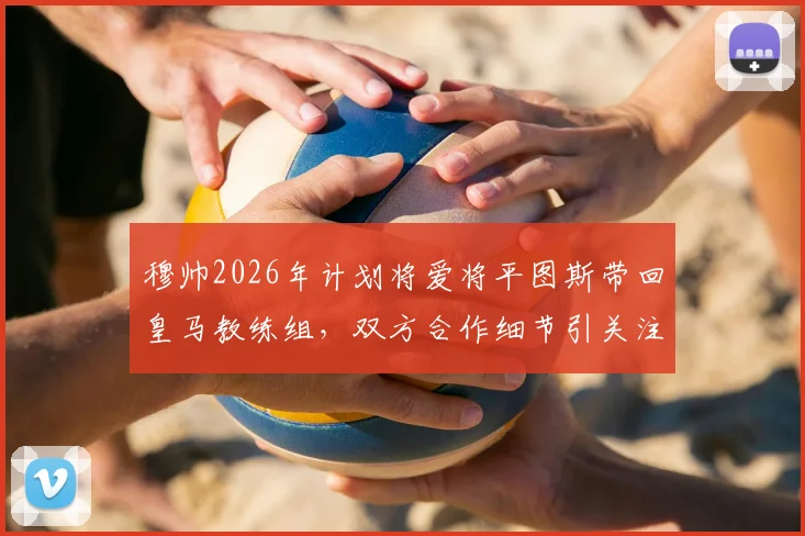 穆帅2026年计划将爱将平图斯带回皇马教练组，双方合作细节引关注，皇马体能教练人选或有变