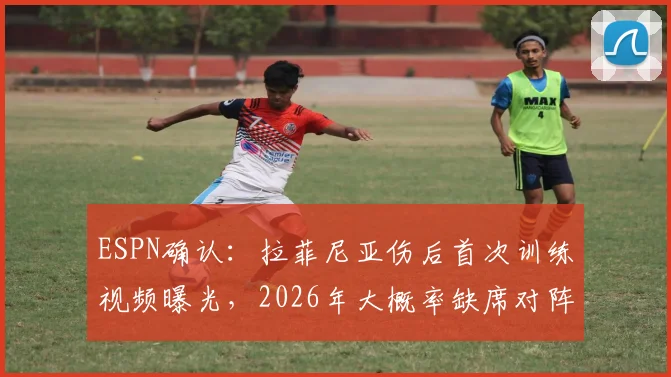 ESPN确认:拉菲尼亚伤后首次训练视频曝光,2026年大概率缺席对阵挪威关键战,内马尔如何回应?