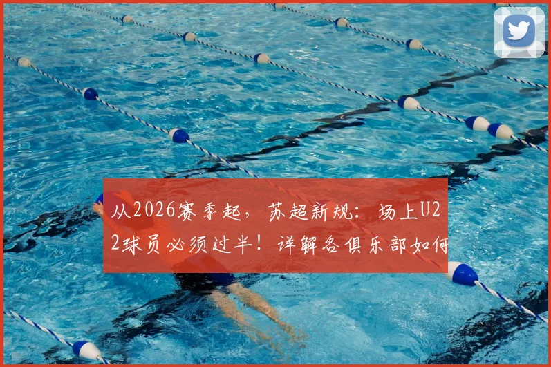 从2026赛季起，苏超新规：场上U22球员必须过半！详解各俱乐部如何被迫调整青训策略