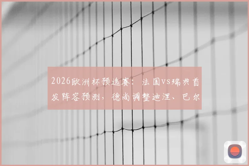 2026欧洲杯预选赛：法国vs瑞典首发阵容预测，德尚调整迪涅、巴尔科拉能否带来惊喜？