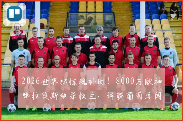 2026世界杯惊魂补时！8000万欧神锋拉莫斯绝杀救主，详解葡萄牙闯入16强关键之战