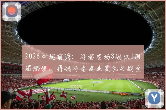 2026中超前瞻:海港客场8战仅1胜遇瓶颈,再战河南建业复仇之战全解析