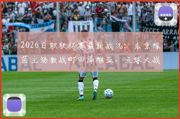 2026日职联杯赛最新战况：东京绿茵主场激战町田泽维亚，点球大战4-2决胜，福田涌矢射失关键点球成转折