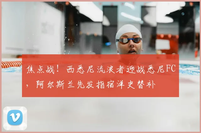 焦点战！西悉尼流浪者迎战悉尼FC，阿尔斯兰先发指宿洋史替补