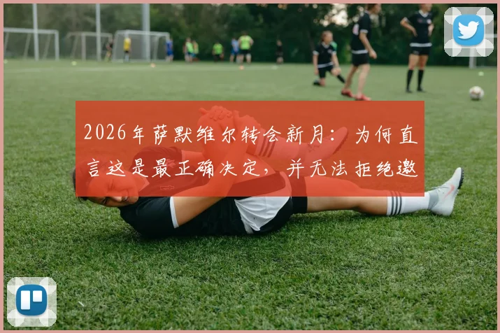 2026年萨默维尔转会新月：为何直言这是最正确决定，并无法拒绝邀请？