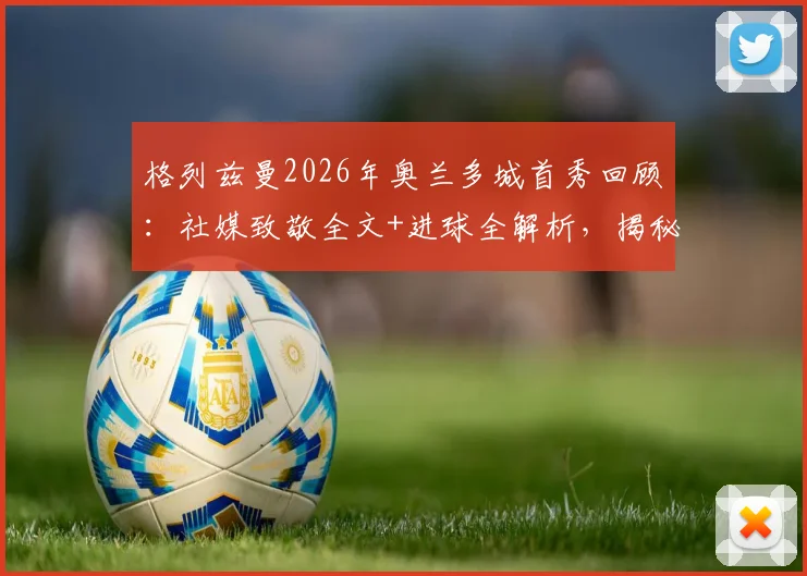 格列兹曼2026年奥兰多城首秀回顾：社媒致敬全文+进球全解析，揭秘其美国大联盟开局之战