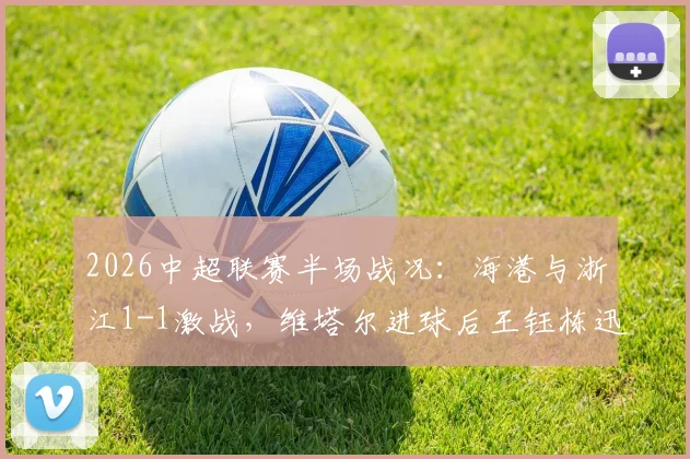 2026中超联赛半场战况：海港与浙江1-1激战，维塔尔进球后王钰栋迅速扳平
