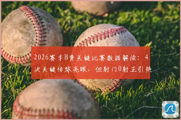 2026赛季B费关键比赛数据解读：4次关键传球亮眼，但射门0射正引热议，曼联核心状态究竟如何？