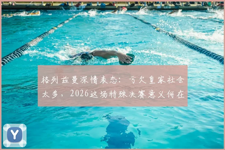 格列兹曼深情表态:亏欠皇家社会太多,2026这场特殊决赛意义何在?其皇家社会生涯回顾与心声解读