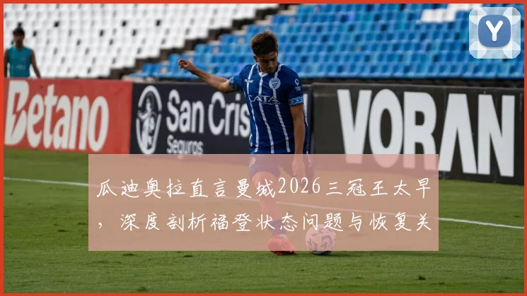 瓜迪奥拉直言曼城2026三冠王太早，深度剖析福登状态问题与恢复关键