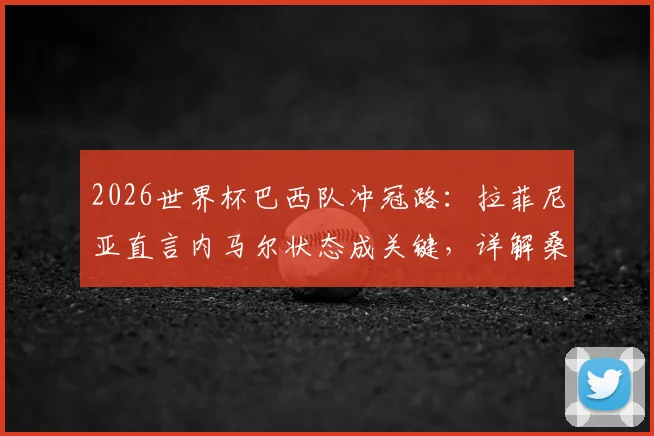 2026世界杯巴西队冲冠路：拉菲尼亚直言内马尔状态成关键，详解桑巴军团核心阵容与战术隐患